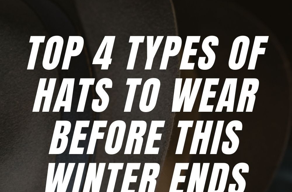 Top 4 Types of Hats to Wear Before This Winter Ends